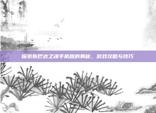 探索斯巴达之魂手机版的奥秘，游戏攻略与技巧