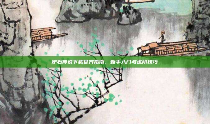 炉石传说下载官方指南，新手入门与进阶技巧