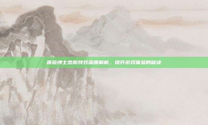 蔷薇绅士杰斯特效深度解析,提升游戏体验的秘诀