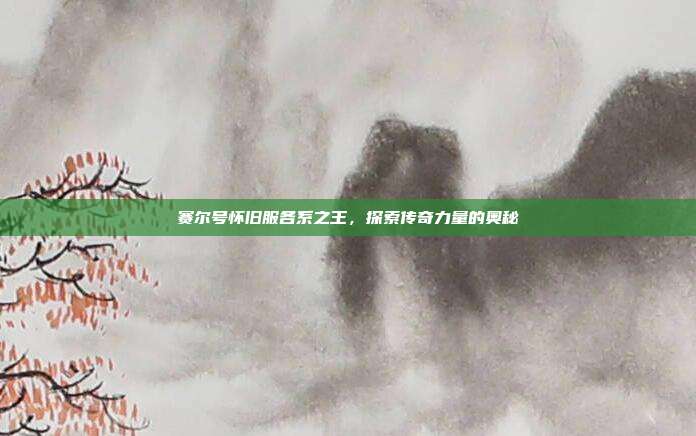 赛尔号怀旧服各系之王,探索传奇力量的奥秘