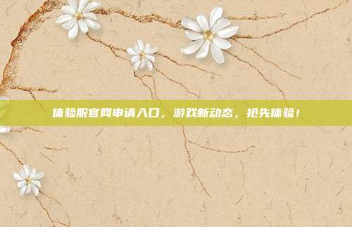 体验服官网申请入口，游戏新动态，抢先体验！