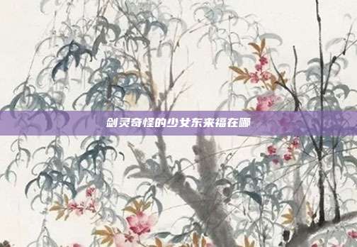 剑灵奇怪的少女东来福在哪