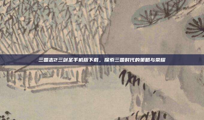 三国志2三剑圣手机版下载，探索三国时代的策略与荣耀