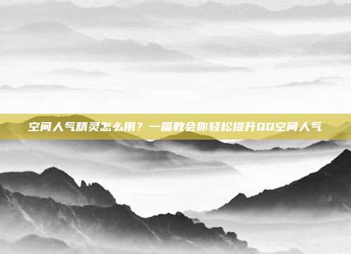 空间人气精灵怎么用？一篇教会你轻松提升QQ空间人气