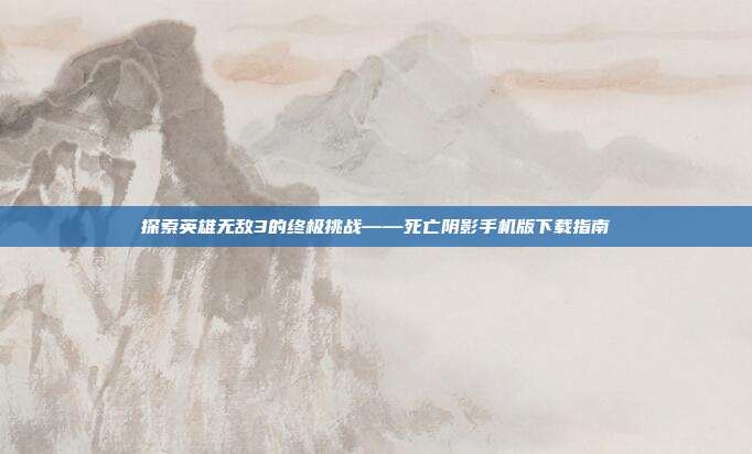 探索英雄无敌3的终极挑战——死亡阴影手机版下载指南