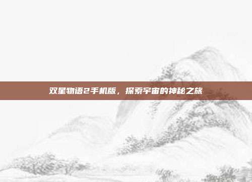 双星物语2手机版，探索宇宙的神秘之旅