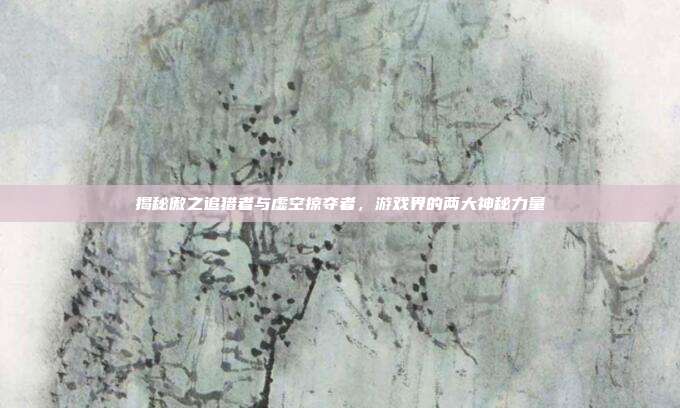 揭秘傲之追猎者与虚空掠夺者,游戏界的两大神秘力量