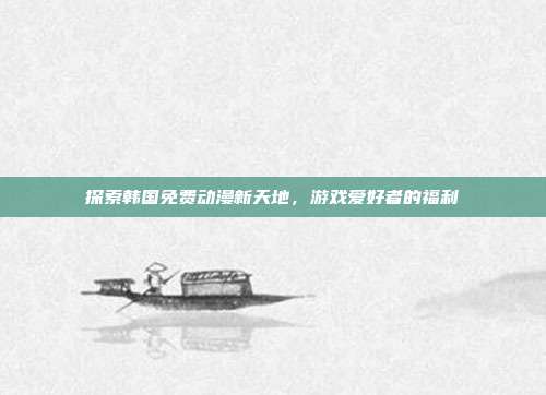 探索韩国免费动漫新天地,游戏爱好者的福利