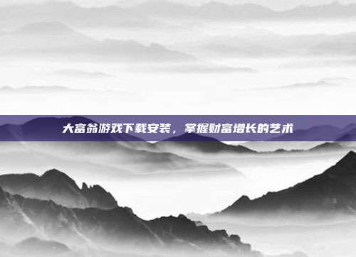 大富翁游戏下载安装,掌握财富增长的艺术
