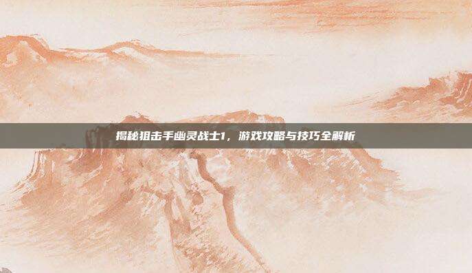 揭秘狙击手幽灵战士1,游戏攻略与技巧全解析