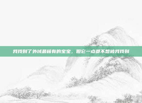 我找到了外域最稀有的宝宝，但它一点都不想被我找到