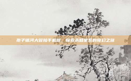 孢子银河大冒险手机版,探索未知星系的奇幻之旅