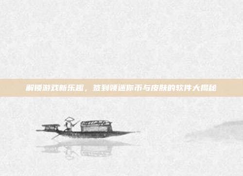 解锁游戏新乐趣,签到领迷你币与皮肤的软件大揭秘