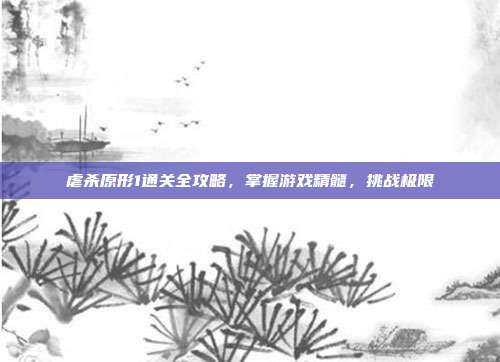 虐杀原形1通关全攻略,掌握游戏精髓,挑战极限