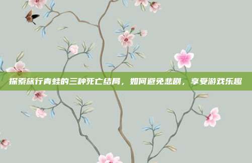 探索旅行青蛙的三种死亡结局,如何避免悲剧,享受游戏乐趣