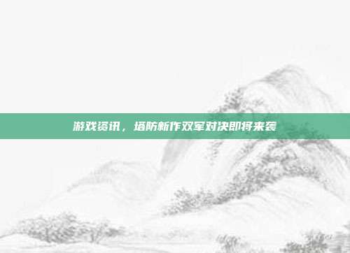 游戏资讯，塔防新作双军对决即将来袭