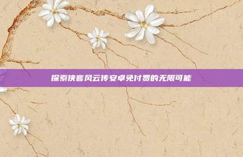 探索侠客风云传安卓免付费的无限可能
