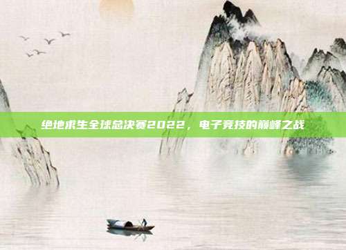 绝地求生全球总决赛2022,电子竞技的巅峰之战