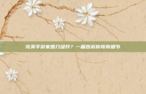 完美手游家园几级开？一篇告诉你所有细节