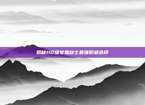 揭秘110级女鬼剑士最强职业选择