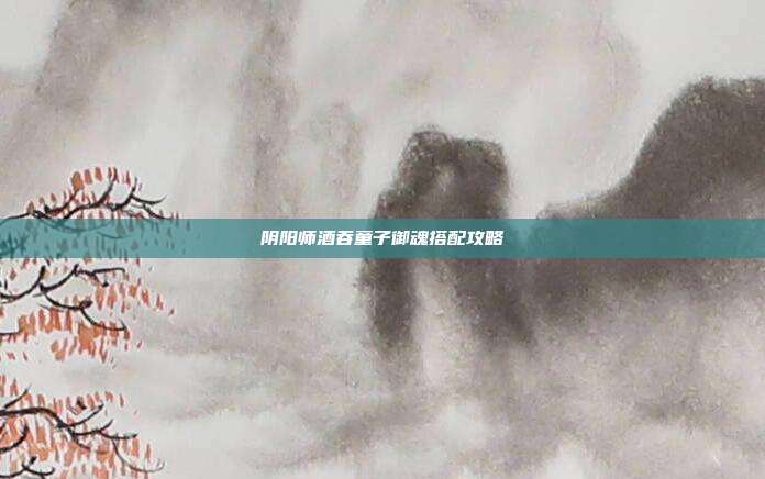 阴阳师酒吞童子御魂搭配攻略