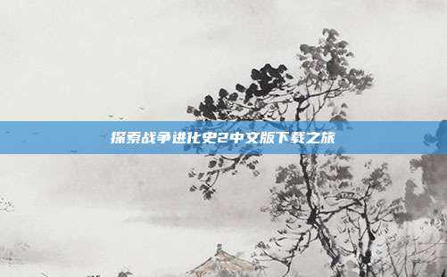 探索战争进化史2中文版下载之旅