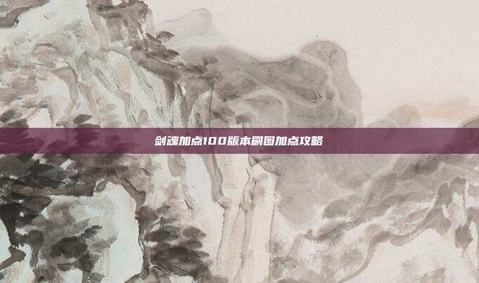 剑魂加点100版本刷图加点攻略