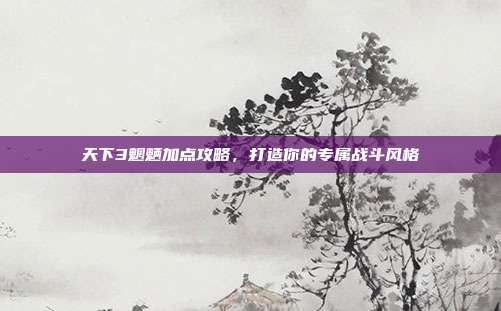 天下3魍魉加点攻略，打造你的专属战斗风格