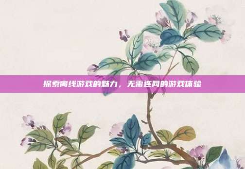 探索离线游戏的魅力，无需连网的游戏体验