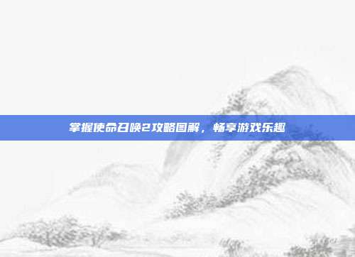 掌握使命召唤2攻略图解，畅享游戏乐趣