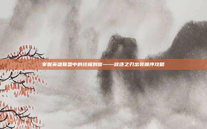 掌握英雄联盟中的终极刺客——放逐之刃出装顺序攻略