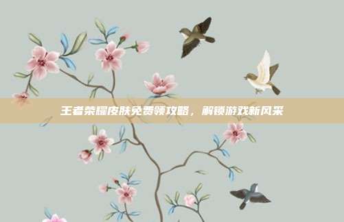 王者荣耀皮肤免费领攻略，解锁游戏新风采