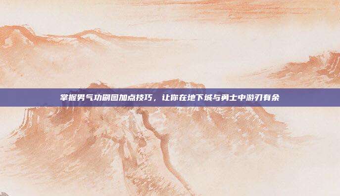 掌握男气功刷图加点技巧，让你在地下城与勇士中游刃有余