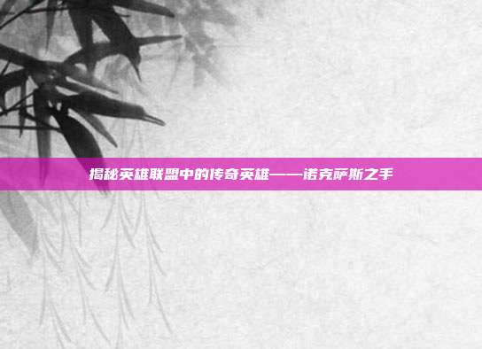揭秘英雄联盟中的传奇英雄——诺克萨斯之手