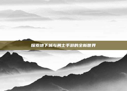 探索地下城与勇士手游的全新世界