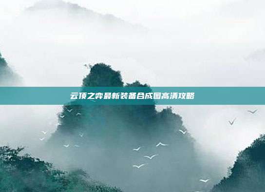 云顶之弈最新装备合成图高清攻略