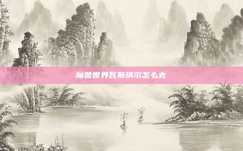 魔兽世界瓦斯琪尔怎么去