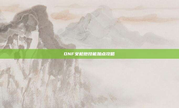 DNF女枪炮技能加点攻略