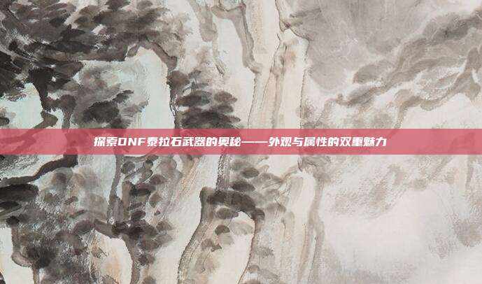 探索DNF泰拉石武器的奥秘——外观与属性的双重魅力