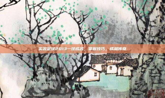 实况足球2013一球成名,掌握技巧,成就传奇