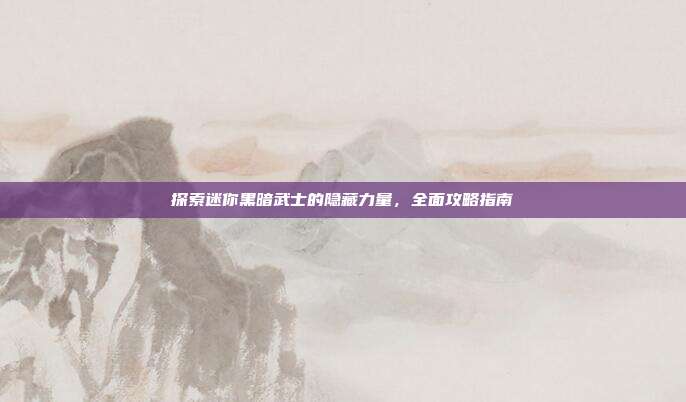探索迷你黑暗武士的隐藏力量,全面攻略指南