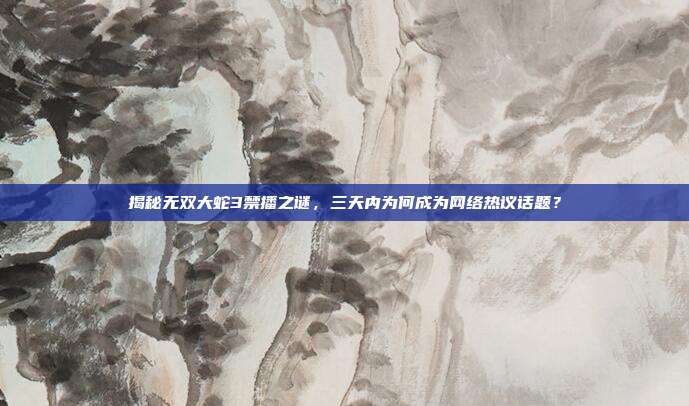 揭秘无双大蛇3禁播之谜，三天内为何成为网络热议话题？