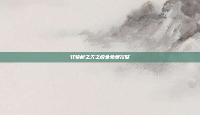 轩辕剑之天之痕全免费攻略