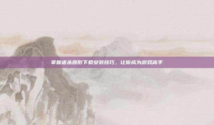 掌握虐杀原形下载安装技巧,让你成为游戏高手