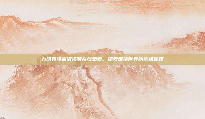 九阴真经高清视频在线观看,探索武侠世界的终极秘籍