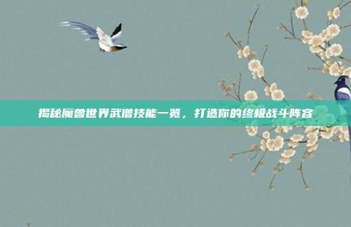 揭秘魔兽世界武僧技能一览，打造你的终极战斗阵容