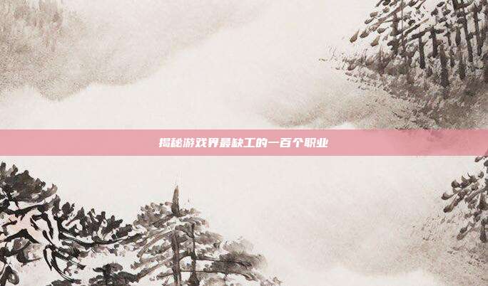揭秘游戏界最缺工的一百个职业