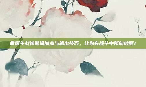 掌握斗战神熊狐加点与输出技巧,让你在战斗中所向披靡!