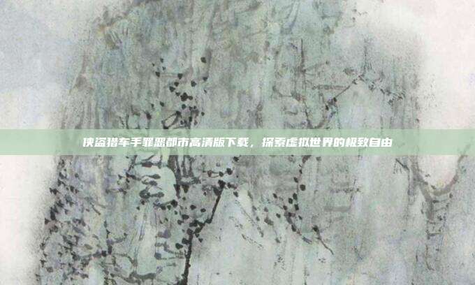侠盗猎车手罪恶都市高清版下载，探索虚拟世界的极致自由