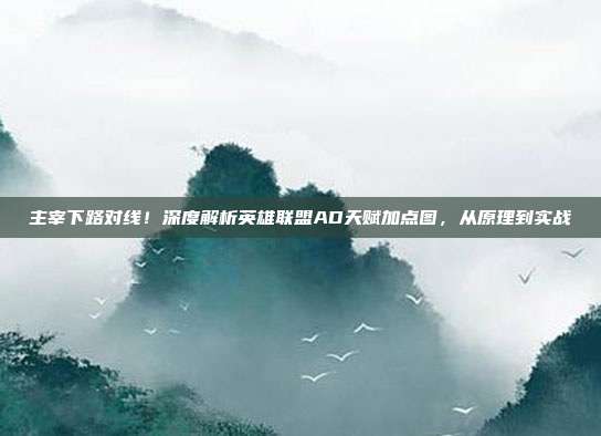 主宰下路对线！深度解析英雄联盟AD天赋加点图，从原理到实战